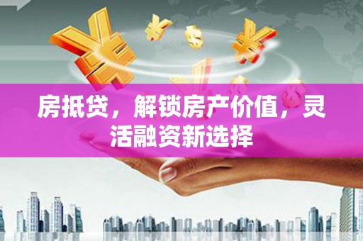 沈河房抵贷，解锁房产价值，灵活融资新选择