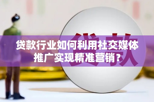 巩留贷款行业如何利用社交媒体推广实现精准营销？