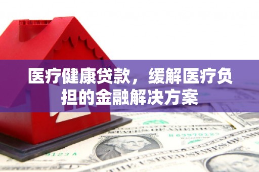 戚墅堰医疗健康贷款，缓解医疗负担的金融解决方案