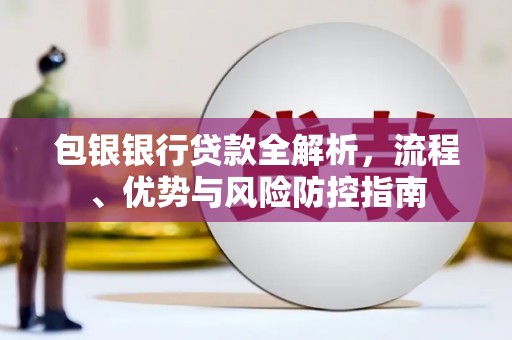 吴堡包银银行贷款全解析，流程、优势与风险防控指南