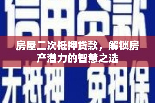 禄丰房屋二次抵押贷款，解锁房产潜力的智慧之选