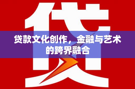 刚察贷款文化创作，金融与艺术的跨界融合