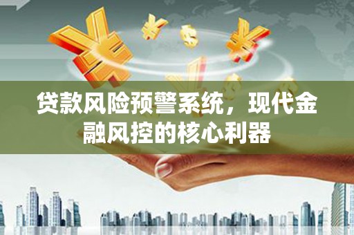 川汇贷款风险预警系统,现代金融风控的核心利器 川汇贷款风险预警系统,现代金融风控的核心利器