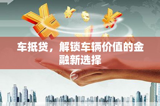梧栖车抵贷，解锁车辆价值的金融新选择