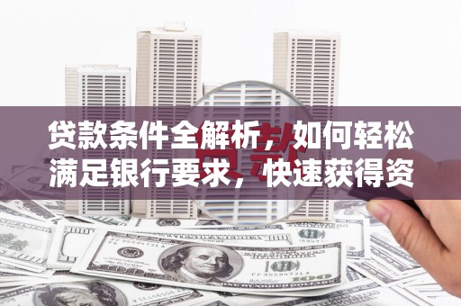 碑林贷款条件全解析，如何轻松满足银行要求，快速获得资金支持