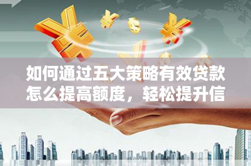 阳新如何通过五大策略有效贷款怎么提高额度，轻松提升信用价值