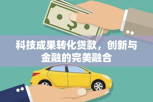 阿瓦提科技成果转化贷款，创新与金融的完美融合