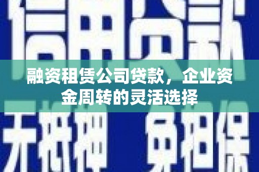 小金融资租赁公司贷款，企业资金周转的灵活选择