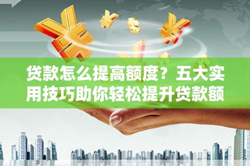 西畴贷款怎么提高额度？五大实用技巧助你轻松提升贷款额度