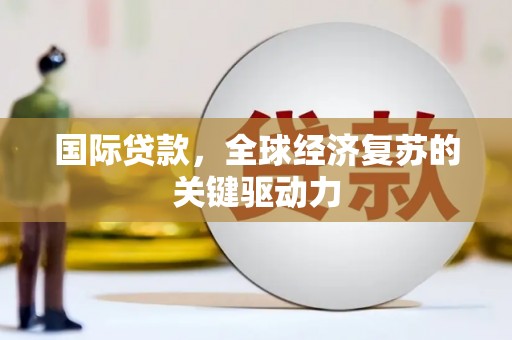 宜宾国际贷款，全球经济复苏的关键驱动力