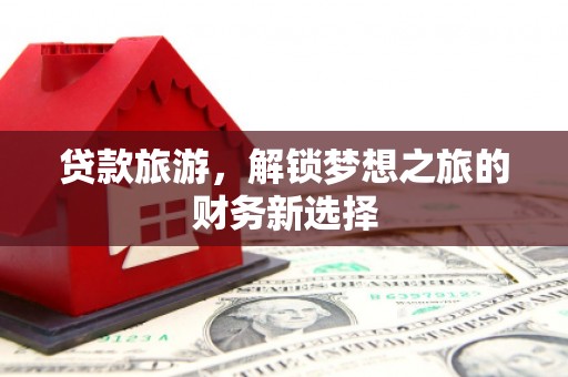 新店贷款旅游，解锁梦想之旅的财务新选择