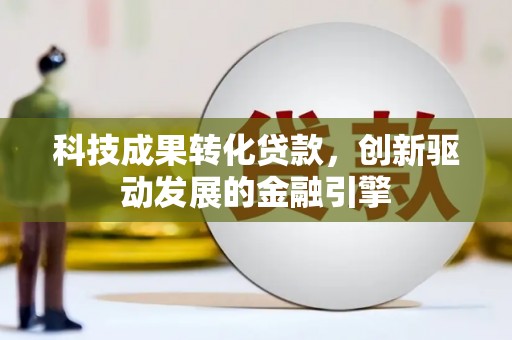 单县科技成果转化贷款，创新驱动发展的金融引擎