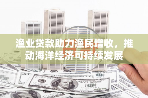 建瓯渔业贷款助力渔民增收，推动海洋经济可持续发展