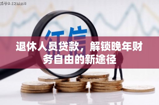 佛冈退休人员贷款，解锁晚年财务自由的新途径