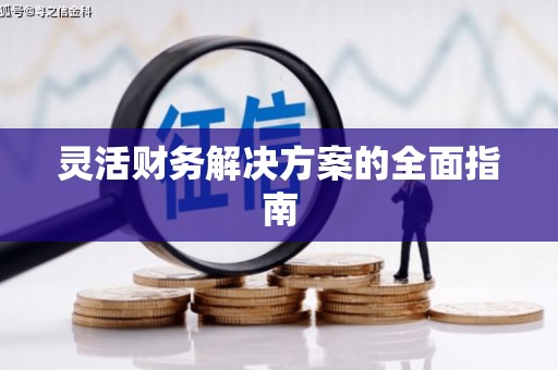 固始灵活财务解决方案的全面指南