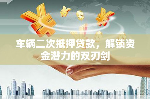 沈北新区车辆二次抵押贷款，解锁资金潜力的双刃剑