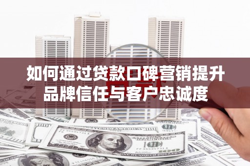 西华如何通过贷款口碑营销提升品牌信任与客户忠诚度