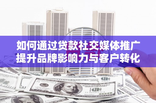 甘谷如何通过贷款社交媒体推广提升品牌影响力与客户转化率