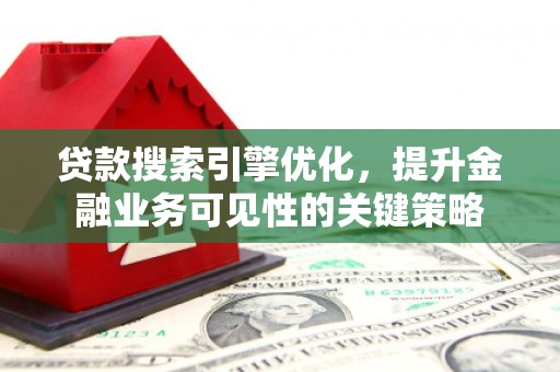 三水贷款搜索引擎优化，提升金融业务可见性的关键策略