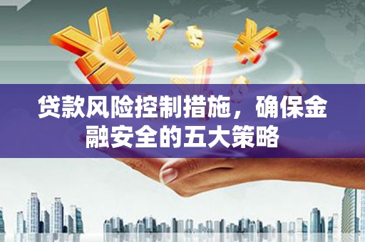 滁州贷款风险控制措施，确保金融安全的五大策略