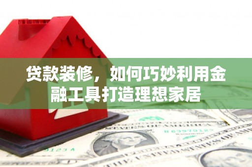 三湾贷款装修，如何巧妙利用金融工具打造理想家居