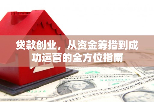 囊谦贷款创业，从资金筹措到成功运营的全方位指南