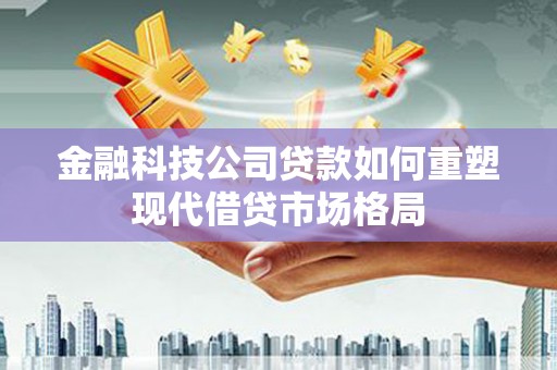 红星金融科技公司贷款如何重塑现代借贷市场格局