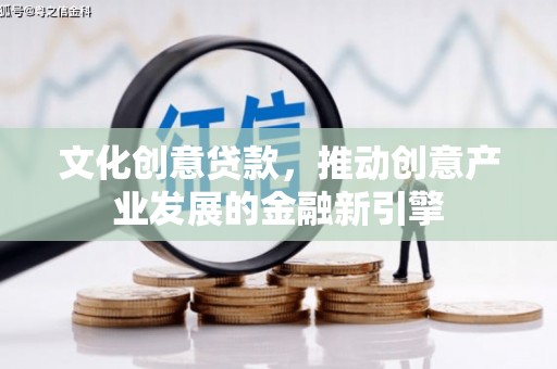 吉县文化创意贷款，推动创意产业发展的金融新引擎