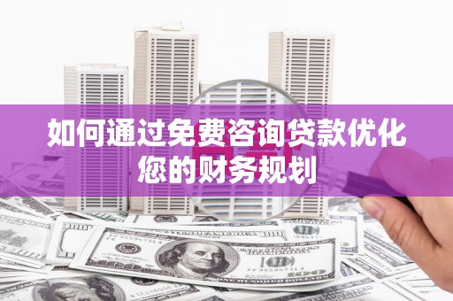 师宗如何通过免费咨询贷款优化您的财务规划