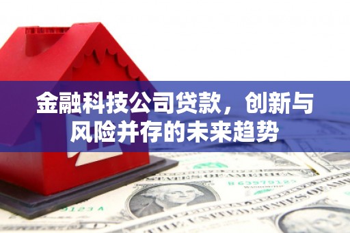 左权金融科技公司贷款，创新与风险并存的未来趋势