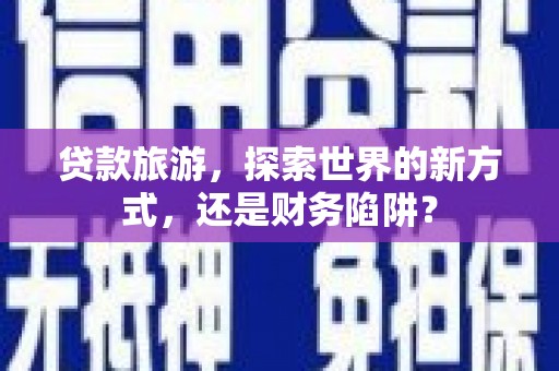 新民贷款旅游，探索世界的新方式，还是财务陷阱？