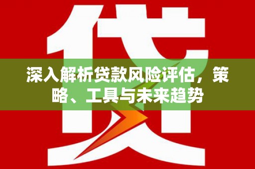阿里山深入解析贷款风险评估，策略、工具与未来趋势
