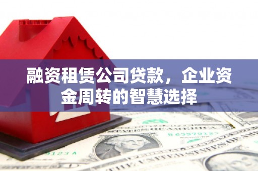 铁西融资租赁公司贷款，企业资金周转的智慧选择