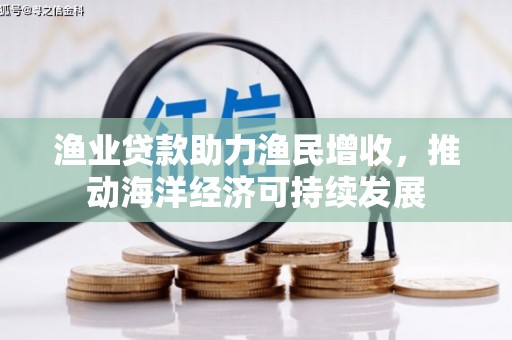 贵南渔业贷款助力渔民增收，推动海洋经济可持续发展
