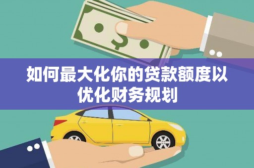 通川如何最大化你的贷款额度以优化财务规划