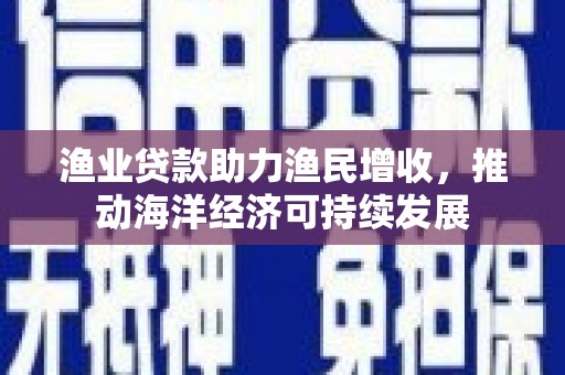 里港渔业贷款助力渔民增收，推动海洋经济可持续发展