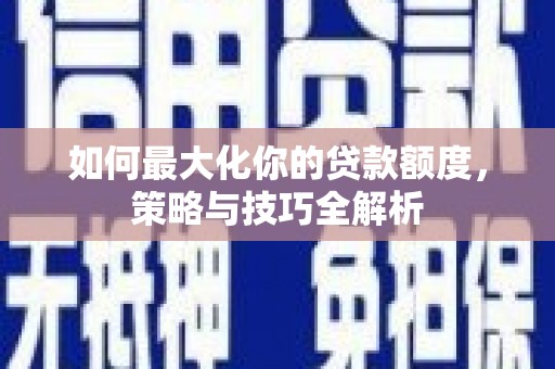 禹州如何最大化你的贷款额度，策略与技巧全解析