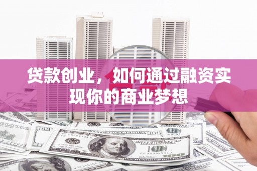 连江贷款创业，如何通过融资实现你的商业梦想