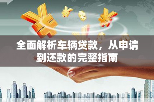 六横全面解析车辆贷款，从申请到还款的完整指南