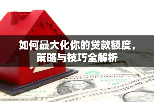 腾冲如何最大化你的贷款额度，策略与技巧全解析