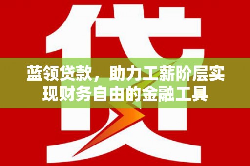 溧水蓝领贷款，助力工薪阶层实现财务自由的金融工具