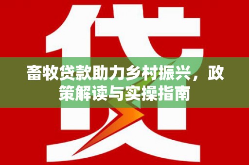 靖州畜牧贷款助力乡村振兴，政策解读与实操指南