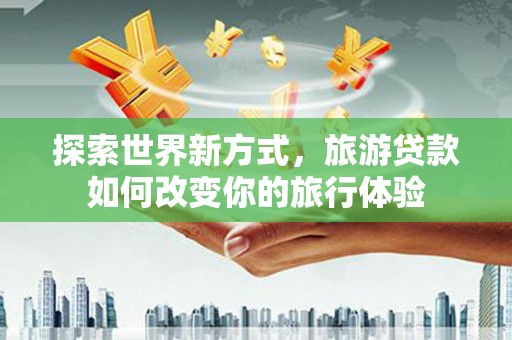 莒南探索世界新方式，旅游贷款如何改变你的旅行体验