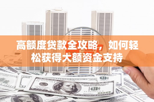 淳安高额度贷款全攻略，如何轻松获得大额资金支持