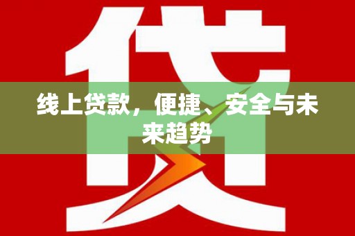 马尔康线上贷款，便捷、安全与未来趋势