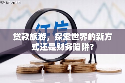 浉河贷款旅游，探索世界的新方式还是财务陷阱？